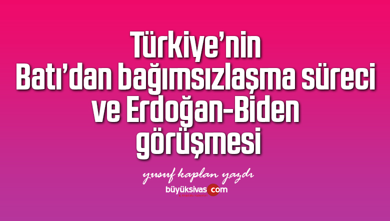 Türkiye’nin Batı’dan bağımsızlaşma süreci ve Erdoğan-Biden görüşmesi