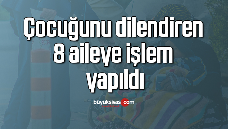 Çocuğunu dilendiren 8 aileye işlem yapıldı