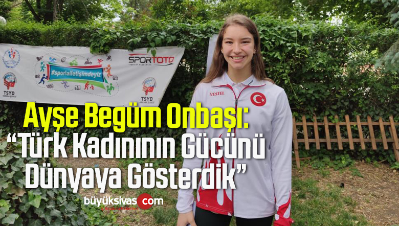 Ayşe Begüm Onbaşı: “Türk Kadınının Gücünü Dünyaya Gösterdik”