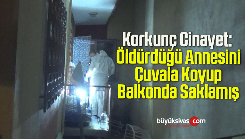 Korkunç Cinayet: Öldürdüğü Annesini Çuvala Koyup Balkonda Saklamış
