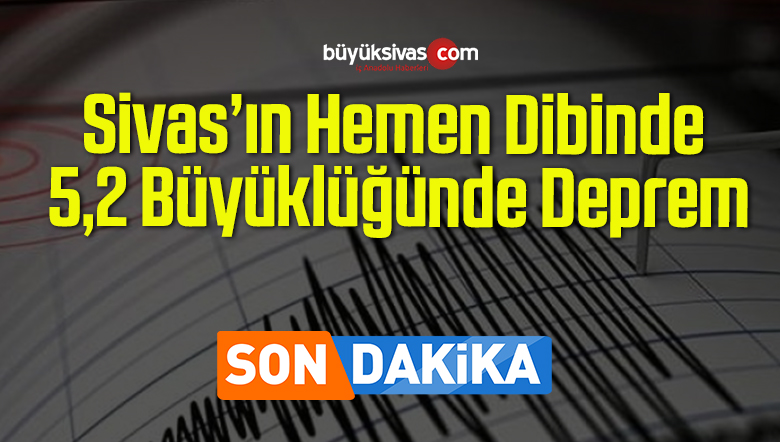 Sivas’ın Hemen Dibinde 5,2 Büyüklüğünde Deprem