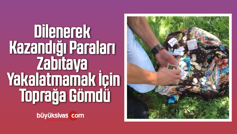 Dilenerek Kazandığı Paraları Zabıtaya Yakalatmamak İçin Toprağa Gömdü