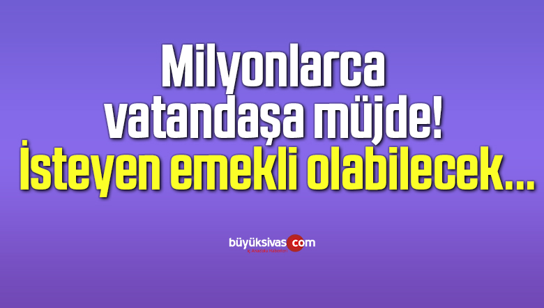 Milyonlarca vatandaşa müjde! İsteyen emekli olabilecek…