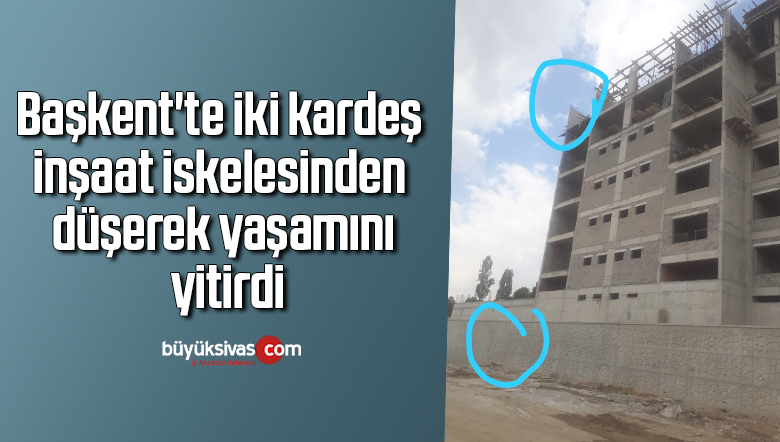 Başkent’te iki kardeş inşaat iskelesinden düşerek yaşamını yitirdi