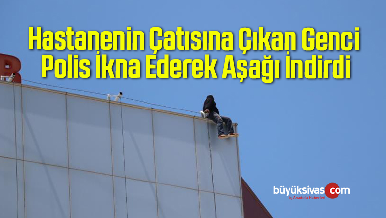 Hastanenin Çatısına Çıkan Genci Polis İkna Ederek Aşağı İndirdi