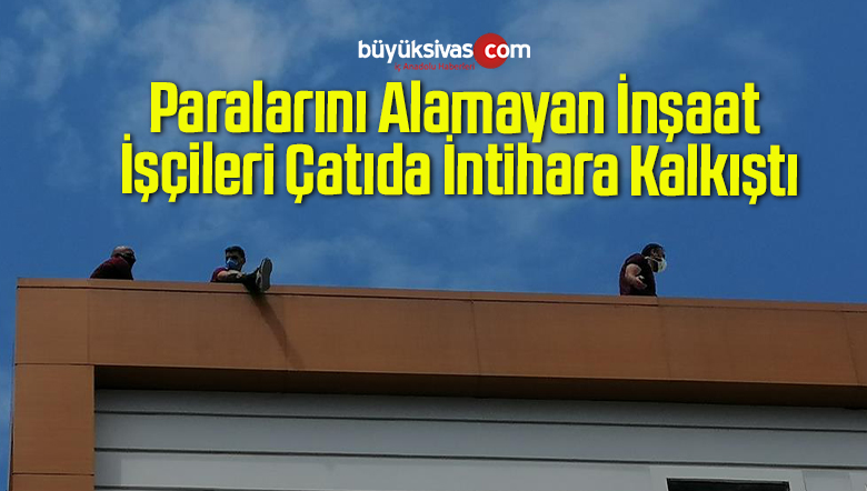 Paralarını Alamayan İnşaat İşçileri Çatıda İntihara Kalkıştı