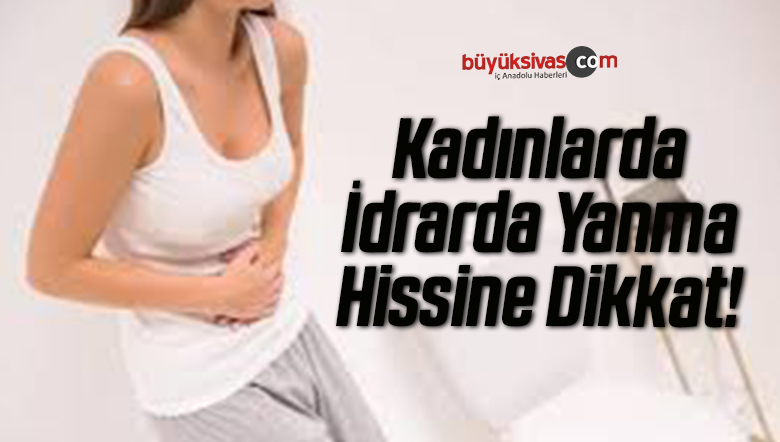 kadinlarda idrarda yanma hissine dikkat buyuk sivas haber sivas haberleri haberler guncel yerel haberler