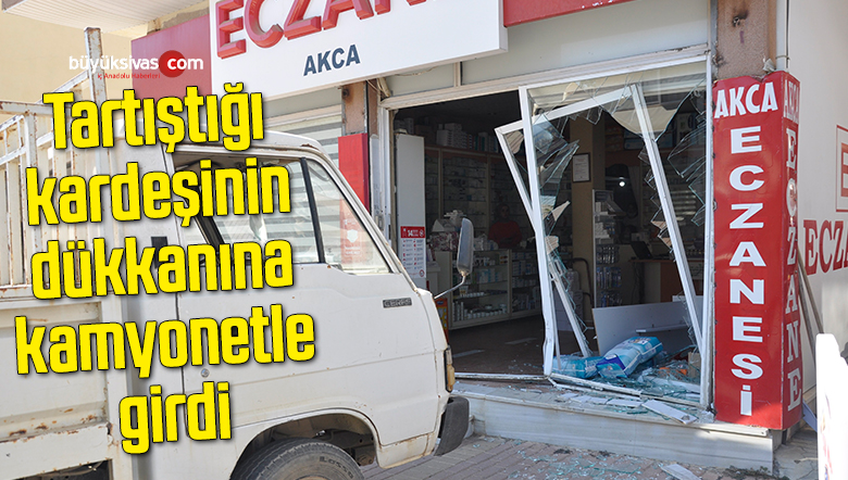 Tartıştığı kardeşinin dükkanına kamyonetle girdi