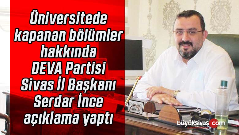 Kapanan bölümler hakkında DEVA Partisi Sivas İl Başkanı Serdar İnce açıklama yaptı