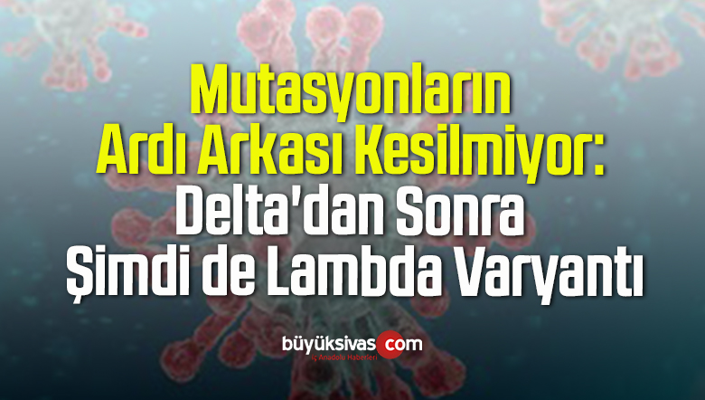 Mutasyonların Ardı Arkası Kesilmiyor: Delta’dan Sonra Şimdi de Lambda Varyantı
