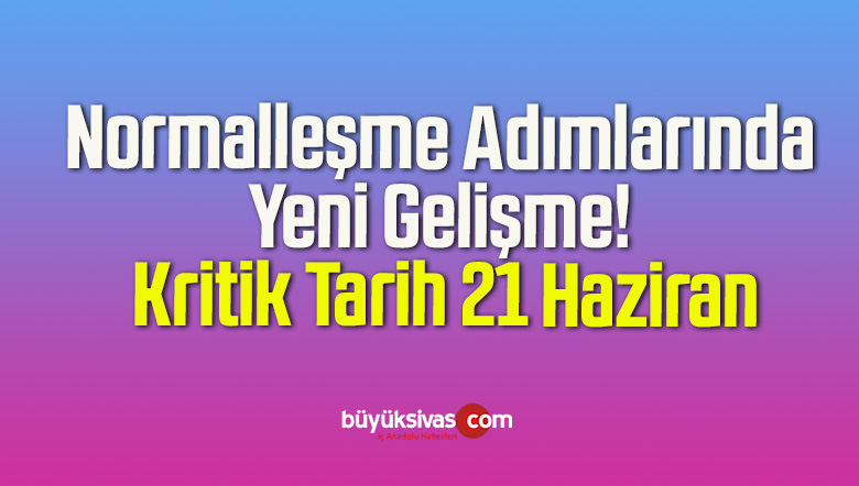 Normalleşme Adımlarında Yeni Gelişme! Kritik Tarih 21 Haziran