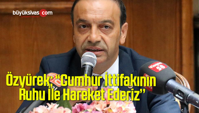 Özyürek; “Cumhur İttifakının Ruhu İle Hareket Ederiz’’