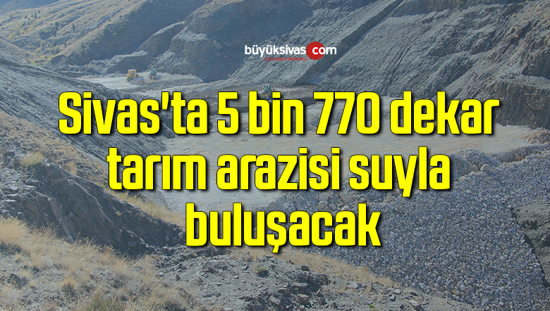 Sivas’ta 5 bin 770 dekar tarım arazisi suyla buluşacak
