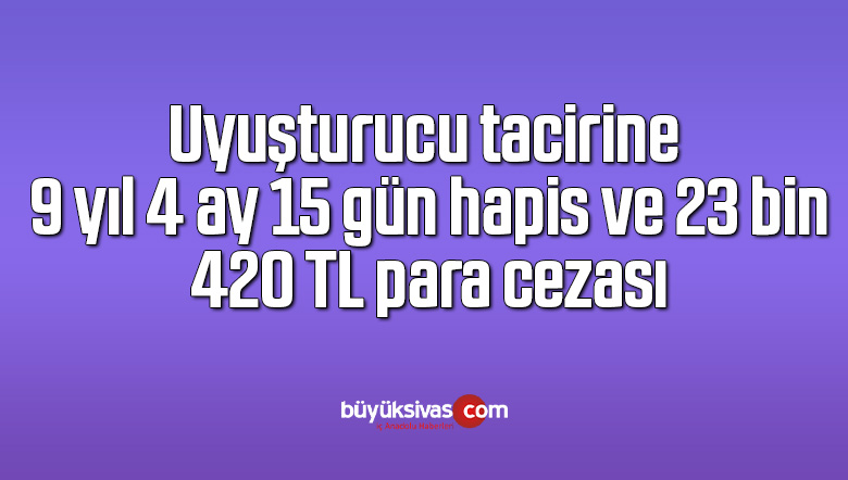Uyuşturucu tacirine 9 yıl 4 ay 15 gün hapis ve 23 bin 420 TL para cezası