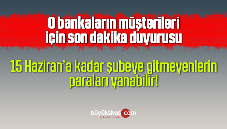 Bu bankalarda hesabı olanlar 15 Haziran’a kadar şubeye gitmeli