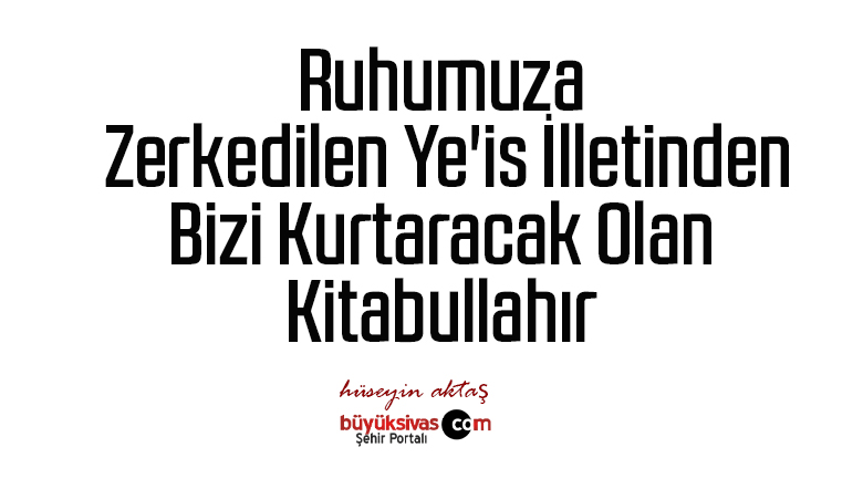 Ruhumuza Zerkedilen Ye’is İlletinden Bizi Kurtaracak Olan Kitabullahır