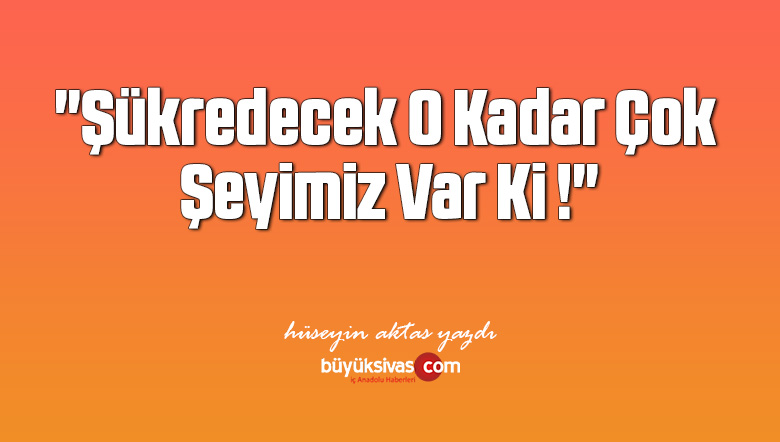 “Şükredecek O Kadar Çok Şeyimiz Var Ki !”