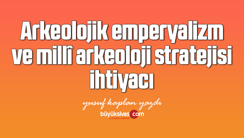 Arkeolojik emperyalizm ve millî arkeoloji stratejisi ihtiyacı