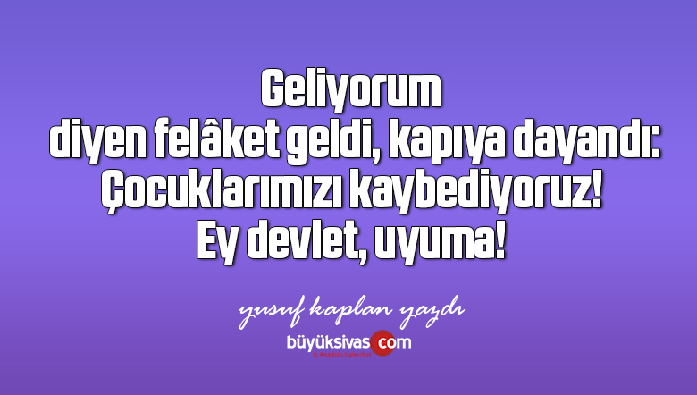 Geliyorum diyen felâket geldi, kapıya dayandı: Çocuklarımızı kaybediyoruz! Ey devlet, uyuma!