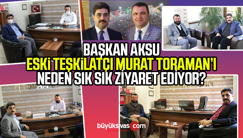 AK Parti İl Başkanı Hakan Aksu Murat Toraman ‘ı neden sık sık ziyaret ediyor?