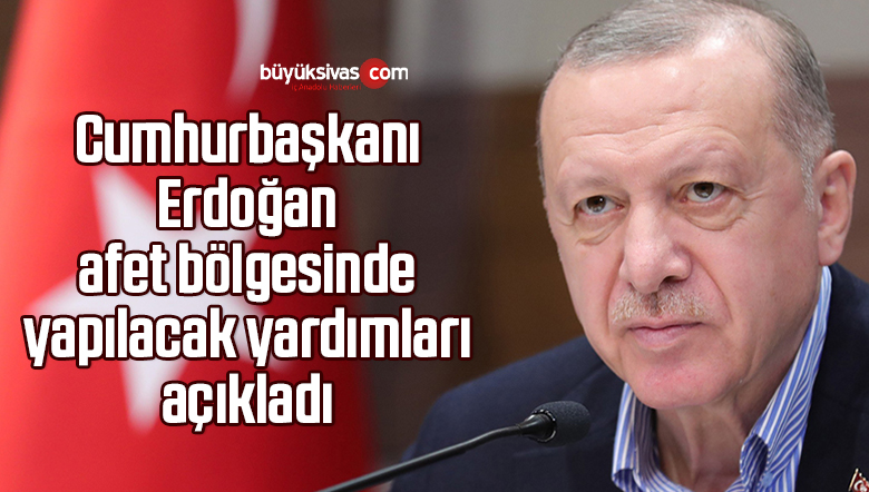 Cumhurbaşkanı Erdoğan afet bölgesinde yapılacak yardımları açıkladı