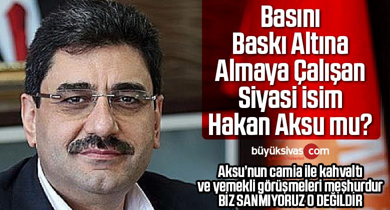 Sivas’ta Basına Sansür Uygulamaya Çalışan Siyasi Hakan Aksu mu?