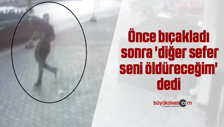 Önce bıçakladı sonra ‘diğer sefer seni öldüreceğim’ dedi