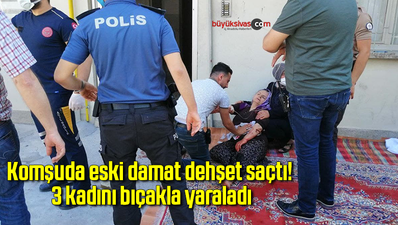 Komşuda  eski damat dehşet saçtı, 3 kadını bıçakla yaraladı