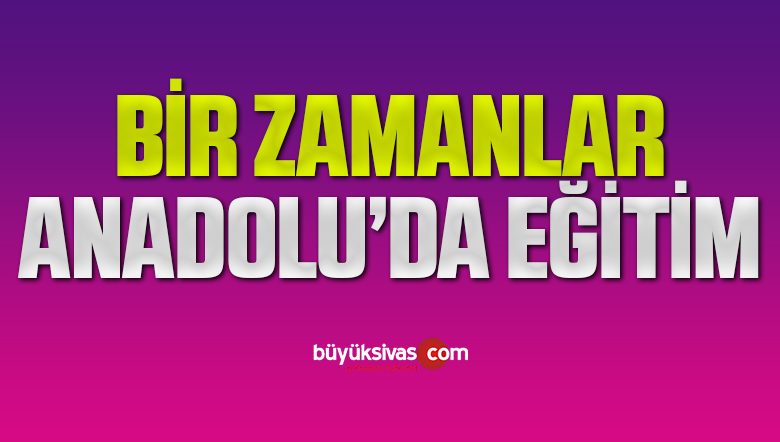 Köşe Yazarımız Emre Poyraz Yazdı “Bir Zamanlar Anadolu’da Eğitim”