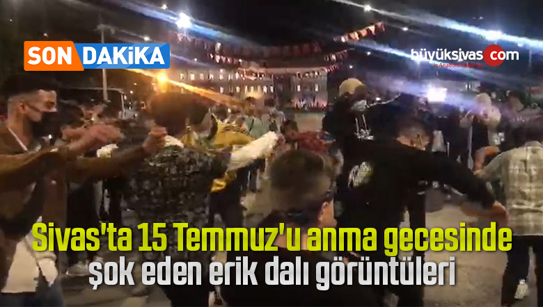 Sivas’ta 15 Temmuz’u anma gecesinde şok eden erik dalı görüntüleri