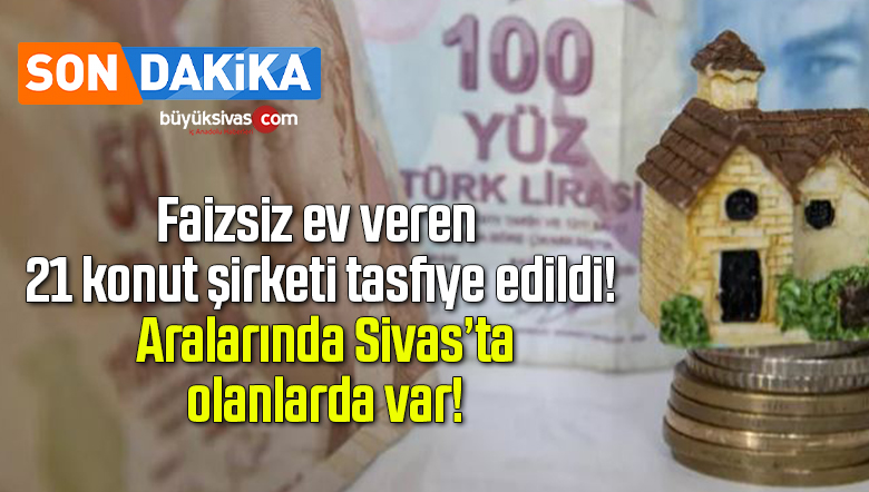 Faizsiz ev veren 21 konut şirketi tasfiye edildi! Aralarında Sivas’ta olanlarda var!