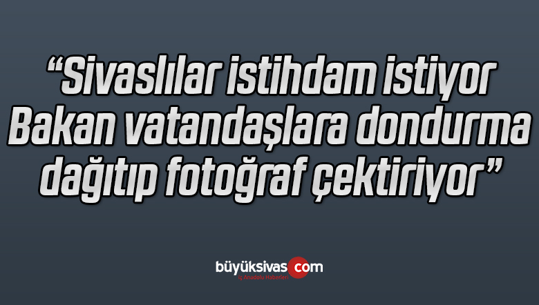 “Sivaslılar istihdam istiyor Bakan vatandaşlara dondurma dağıtıp fotoğraf çektiriyor”
