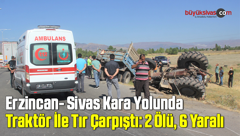 Erzincan- Sivas Kara Yolunda Traktör İle Tır Çarpıştı: 2 Ölü, 6 Yaralı