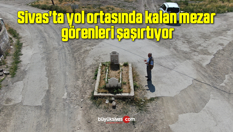 Sivas’ta yol ortasında kalan mezar görenleri şaşırtıyor