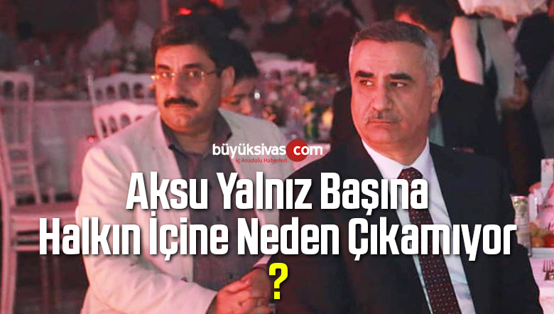 AK Parti Sivas İl Başkanı Hakan Aksu Sivaslılara Neden Ulaşamıyor?