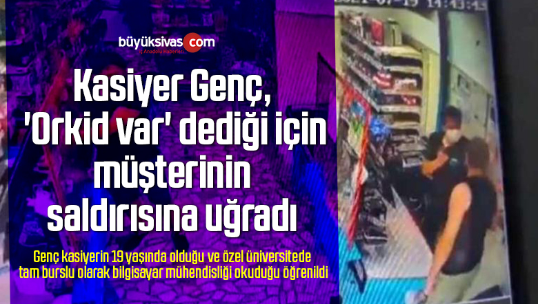 Kasiyer Genç, ‘Orkid var’ dediği için müşterinin saldırısına uğradı