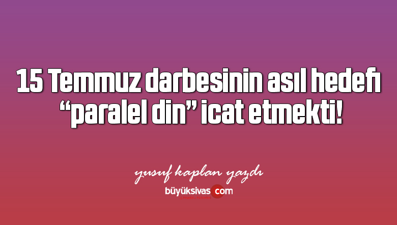 15 Temmuz darbesinin asıl hedefi, “paralel din” icat etmekti!