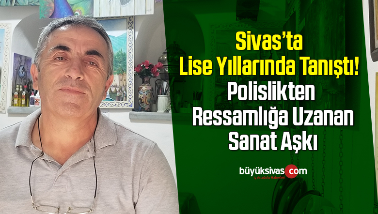 Sivas’ta Lise Yıllarında Tanıştı! Polislikten Ressamlığa Uzanan Sanat Aşkı