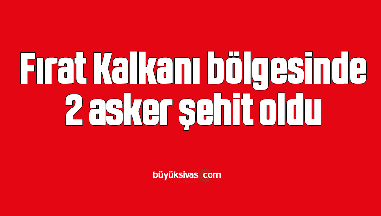 Fırat Kalkanı bölgesinde 2 asker şehit oldu