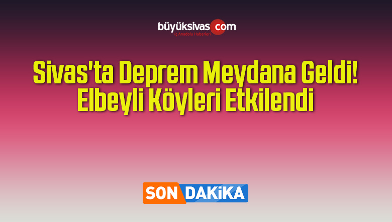 Sivas’ta Deprem Meydana Geldi! Elbeyli Köyleri Etkilendi