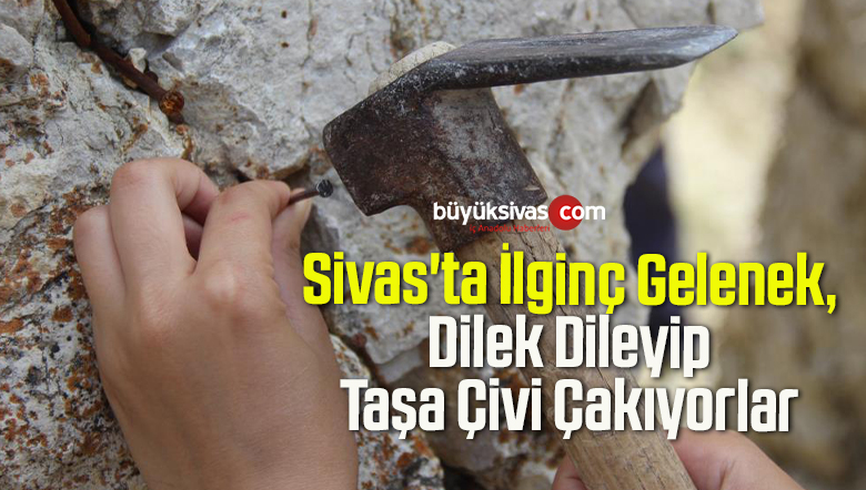 Sivas’ta İlginç Gelenek, Dilek Dileyip Taşa Çivi Çakıyorlar