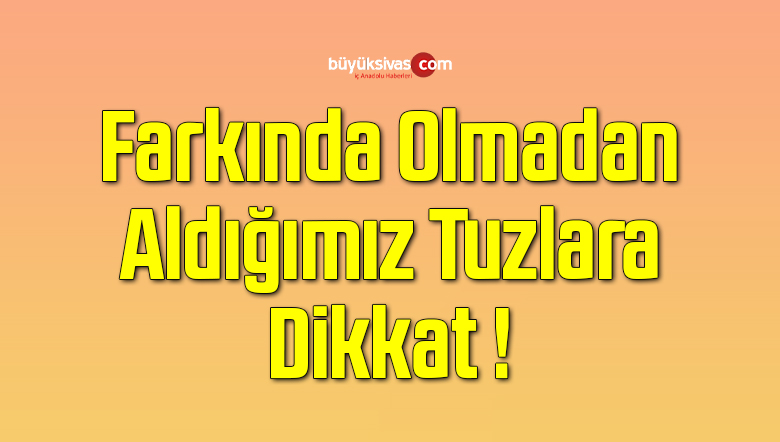 Farkında Olmadan Aldığımız Tuzlara Dikkat !