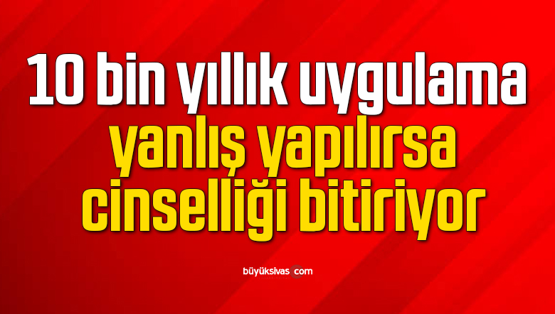 10 bin yıllık uygulama yanlış yapılırsa cinselliği bitiriyor