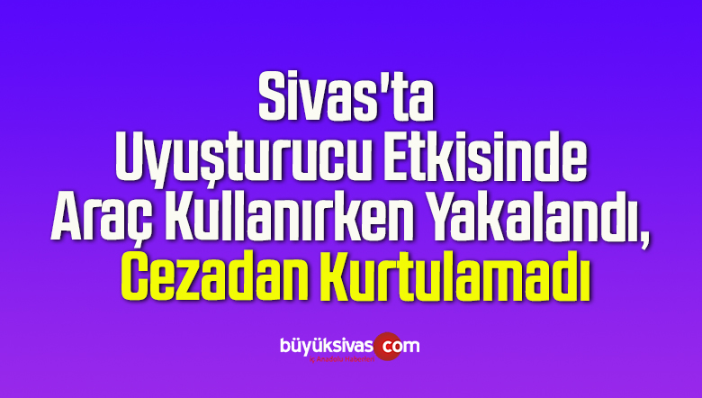 Sivas’ta Uyuşturucu Etkisinde Araç Kullanırken Yakalandı, Cezadan Kurtulamadı