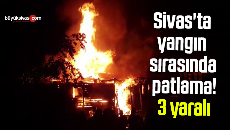 Sivas’ta yangın sırasında tüp patladı: 3 yaralı