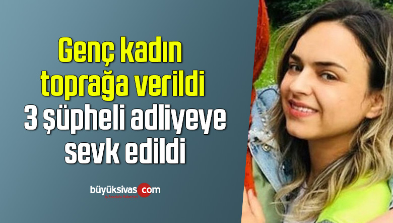 Genç kadın toprağa verildi, 3 şüpheli adliyeye sevk edildi