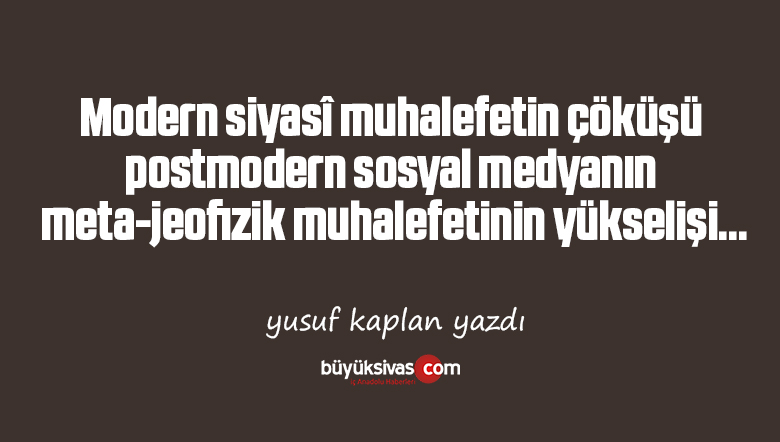 Siyasî muhalefetin çöküşü, postmodern sosyal medyanın meta-jeofizik muhalefetinin yükselişi…