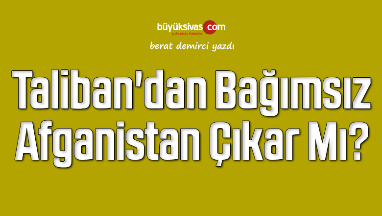 Taliban’dan Bağımsız Afganistan Çıkar Mı? 
