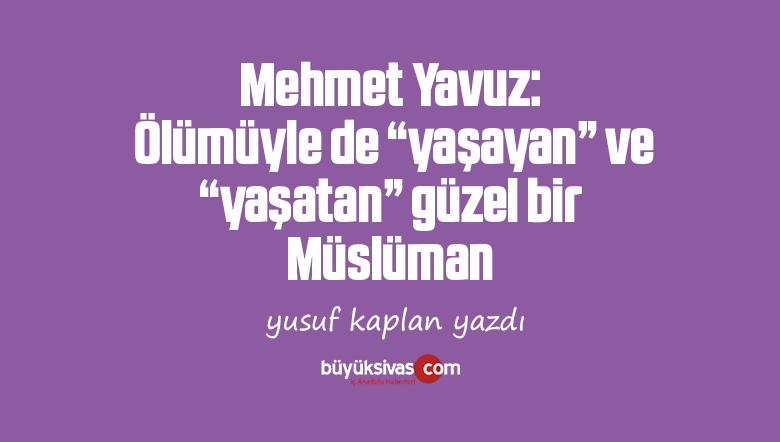 Mehmet Yavuz: Ölümüyle de “yaşayan” ve “yaşatan” güzel bir Müslüman