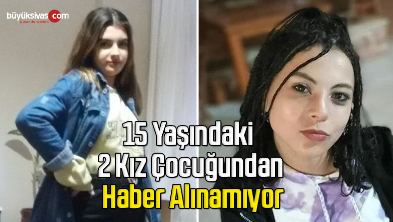 15 Yaşındaki 2 Kız Çocuğundan Haber Alınamıyor